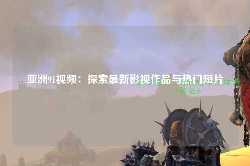 亚洲91视频：探索最新影视作品与热门短片