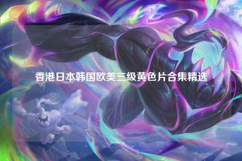 香港日本韩国欧美三级黄色片合集精选