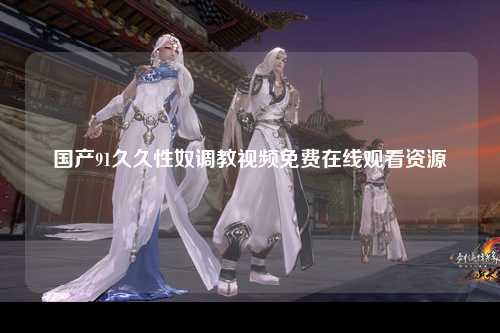 国产91久久性奴调教视频免费在线观看资源