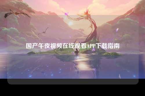 国产午夜视频在线观看APP下载指南