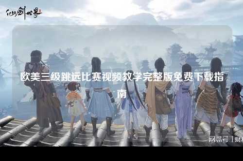 欧美三级跳远比赛视频教学完整版免费下载指南