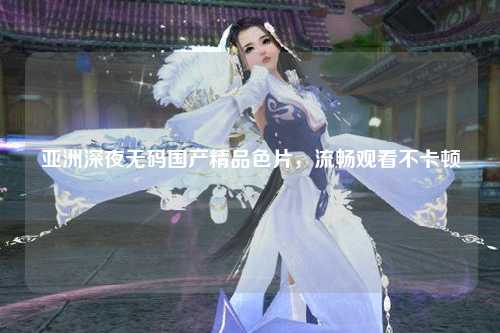亚洲深夜无码国产精品色片，流畅观看不卡顿