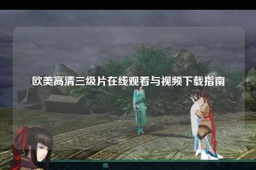 欧美高清三级片在线观看与视频下载指南