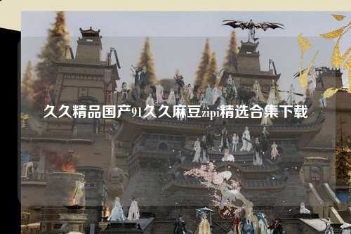 久久精品国产91久久麻豆zipi精选合集下载
