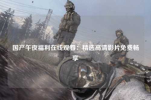 国产午夜福利在线观看：精选高清影片免费畅享