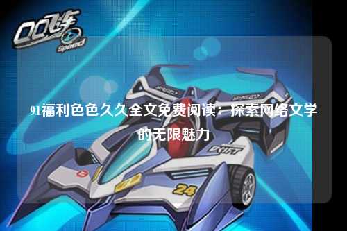 91福利色色久久全文免费阅读：探索网络文学的无限魅力