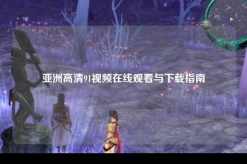亚洲高清91视频在线观看与下载指南