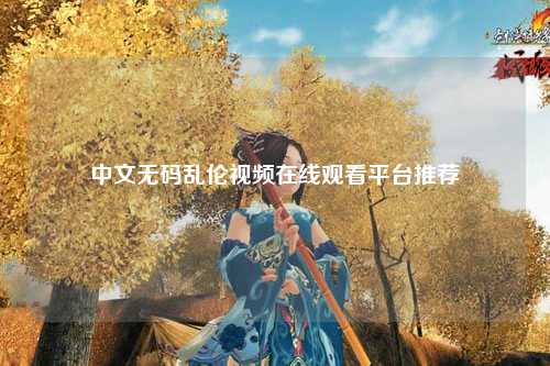 中文无码乱伦视频在线观看平台推荐