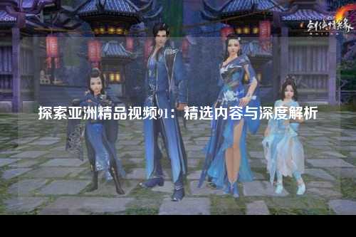 探索亚洲精品视频91：精选内容与深度解析