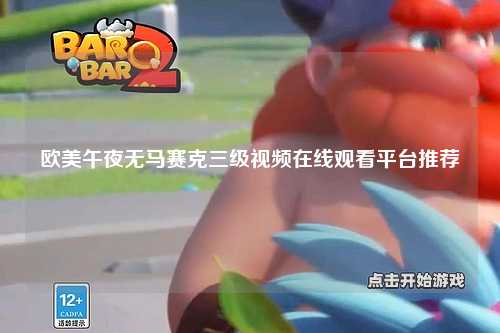 欧美午夜无马赛克三级视频在线观看平台推荐