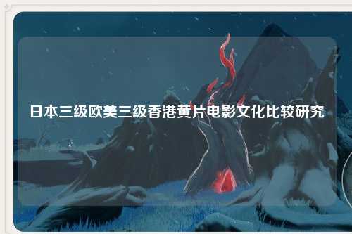 日本三级欧美三级香港黄片电影文化比较研究