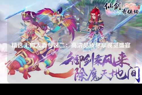 精选无码人妻专区二：高清品质尽享视觉盛宴