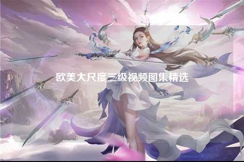 欧美大尺度三级视频图集精选