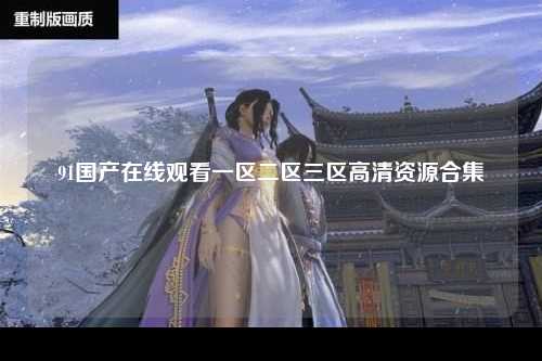 91国产在线观看一区二区三区高清资源合集