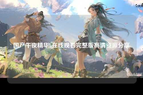 国产午夜精华b在线观看完整版高清资源分享