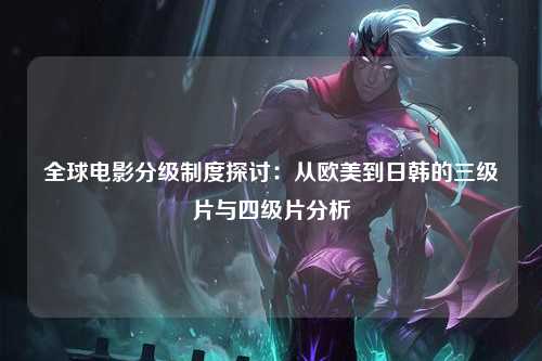 全球电影分级制度探讨：从欧美到日韩的三级片与四级片分析