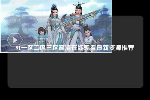 91一区二区三区高清在线观看最新资源推荐