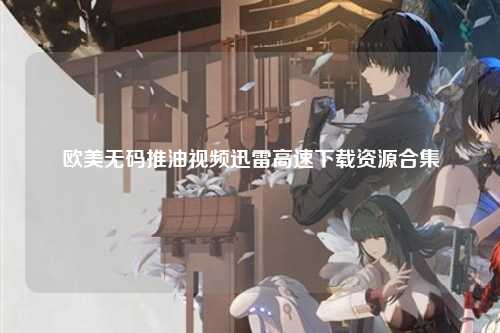 欧美无码推油视频迅雷高速下载资源合集