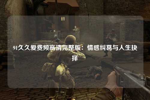 91久久爱费频高清完整版：情感纠葛与人生抉择