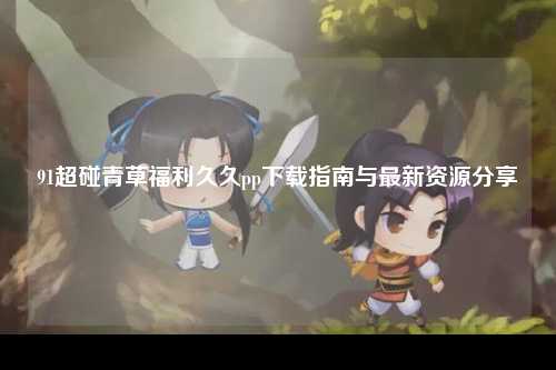 91超碰青草福利久久pp下载指南与最新资源分享