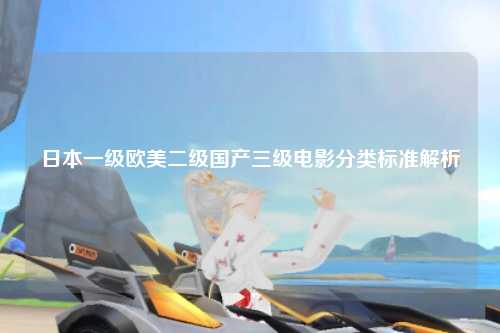日本一级欧美二级国产三级电影分类标准解析