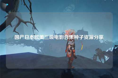 国产日本欧美三级电影合集种子资源分享