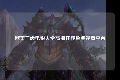 欧美三级电影大全高清在线免费观看平台