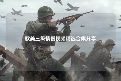 欧美三级情爱视频精选合集分享