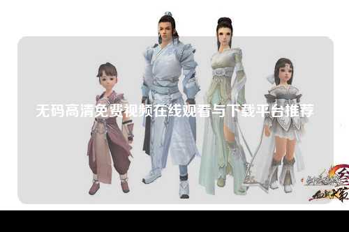 无码高清免费视频在线观看与下载平台推荐