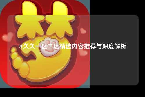 91久久一区二区精选内容推荐与深度解析