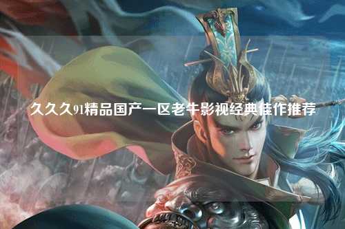 久久久91精品国产一区老牛影视经典佳作推荐