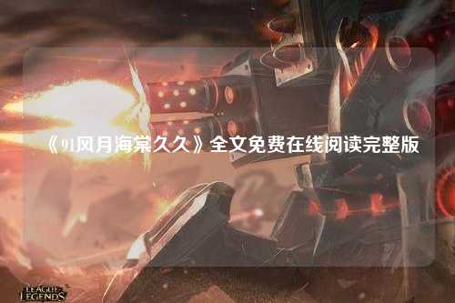 《91风月海棠久久》全文免费在线阅读完整版