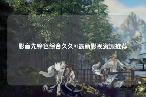 影音先锋色综合久久91最新影视资源推荐