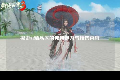 探索91精品区的独特魅力与精选内容