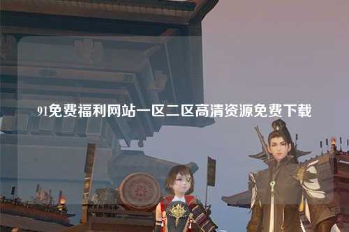91免费福利网站一区二区高清资源免费下载