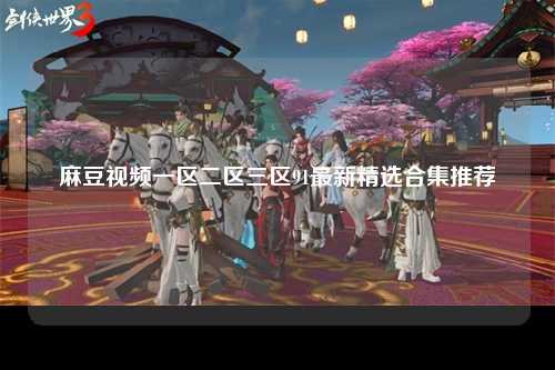 麻豆视频一区二区三区91最新精选合集推荐