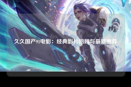 久久国产91电影：经典影片回顾与最新推荐