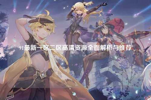 91最新一区二区高清资源全面解析与推荐