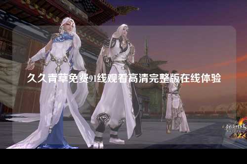 久久青草免费91线观看高清完整版在线体验