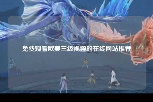 免费观看欧美三级视频的在线网站推荐