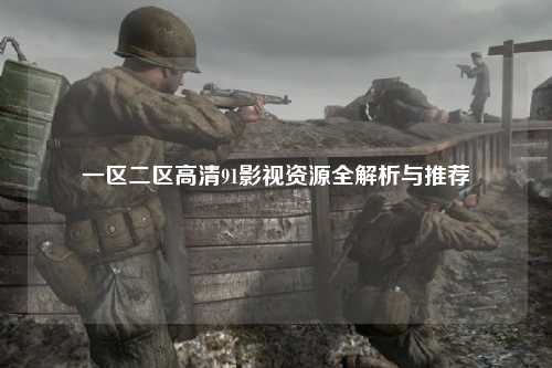 一区二区高清91影视资源全解析与推荐