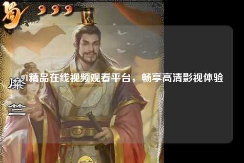 91精品在线视频观看平台，畅享高清影视体验