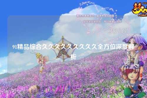 91精品综合久久久久久久久久久全方位深度解析