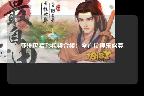 亚洲区精彩视频合集：全方位娱乐盛宴