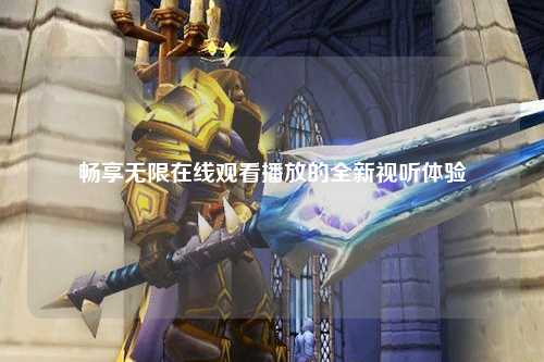 畅享无限在线观看播放的全新视听体验