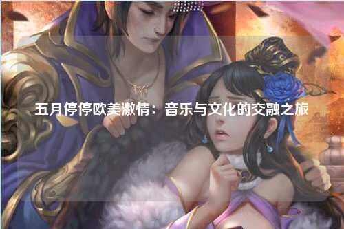 五月停停欧美激情：音乐与文化的交融之旅