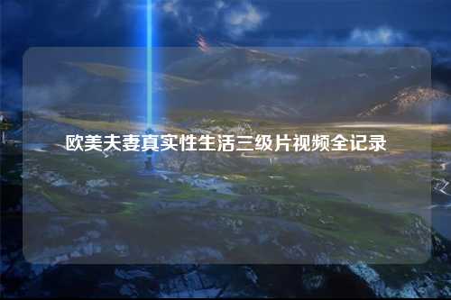 欧美夫妻真实性生活三级片视频全记录