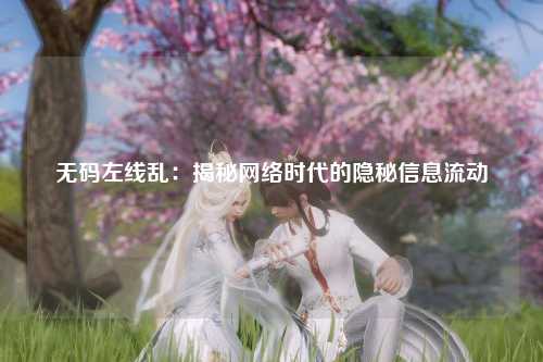 无码左线乱：揭秘网络时代的隐秘信息流动