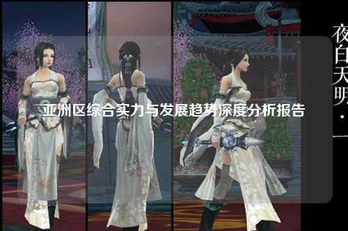亚洲区综合实力与发展趋势深度分析报告