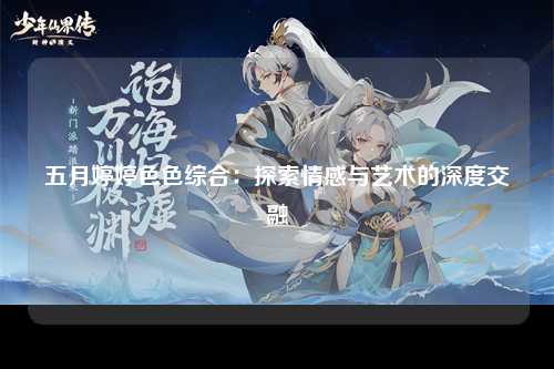 五月婷婷色色综合：探索情感与艺术的深度交融